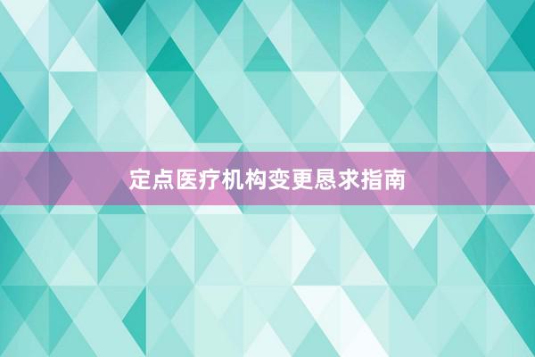 定点医疗机构变更恳求指南